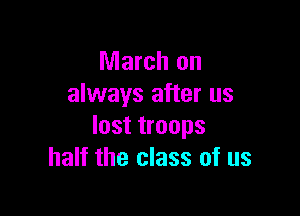 March on
always after us

lost troops
half the class of us