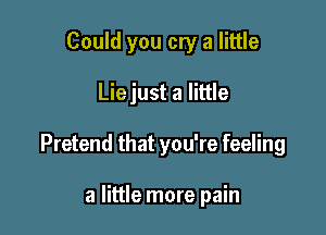 Could you cry a little

Liejust a little

Pretend that you're feeling

a little more pain