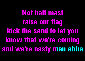Not half mast
raise our flag
kick the sand to let you
know that we're coming
and we're nasty man ah ha