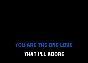 YOU ARE THE ONE LOVE
THAT I'LL ADOBE