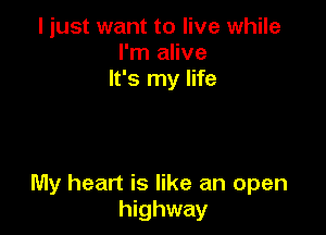 I just want to live while
I'm alive
It's my life

My heart is like an open
highway
