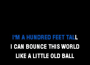 I'M A HUNDRED FEET TALL
I CAN BOUNCE THIS WORLD
LIKE A LITTLE OLD BALL