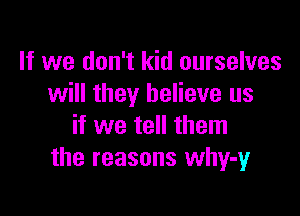 If we don't kid ourselves
will they believe us

if we tell them
the reasons why-y
