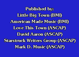 Published bgn
Little Big Town (BMI)
American Made Music (BMI)
Love This Town (ASCAP)
David Aaron (ASCAP)
Starstruck Writers Group (ASCAP)
Mark D. Music (ASCAP)