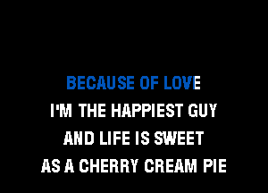 BECAUSE OF LOVE
I'M THE HAPPIEST GUY
AND LIFE IS SWEET
AS A CHERRY CREAM PIE