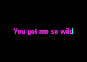 You got me so wild