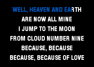 WELL, HEAVEN AND EARTH
ARE NOW ALL MINE
I JUMP TO THE MOON
FROM CLOUD NUMBER HIHE
BECAUSE, BECAUSE
BECAUSE, BECAUSE OF LOVE