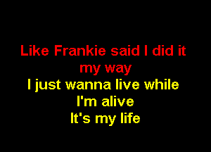 Like Frankie said I did it
my way

I just wanna live while
I'm alive
It's my life