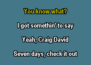 You know what?

I got somethin' to say

Yeah, Craig David

Seven days, check it out