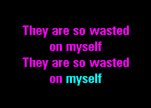 They are so wasted
on myself

They are so wasted
on myself