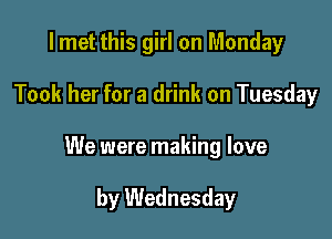 I met this girl on Monday

Took her for a drink on Tuesday

We were making love

by Wednesday
