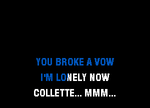 YOU BROKE A VOW
I'M LONELY HOW
COLLETTE... MMM...