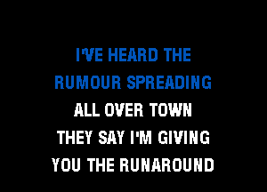 PVEHEABDTHE
HUMOUR SPHEADING
ALL OVER TOWN
THEY SAY I'M GIVING

YOU THE RUHAHOUHD l