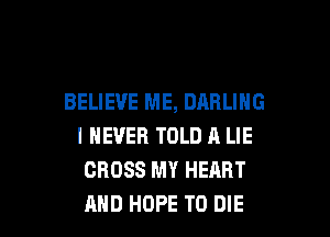 BELIEVE ME, DARLING

I NEVER TOLD A LIE
CROSS MY HEART
AND HOPE TO DIE