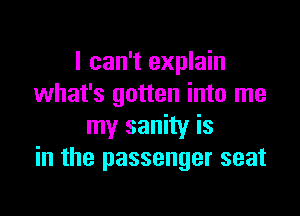 I can't explain
what's gotten into me

my sanity is
in the passenger seat