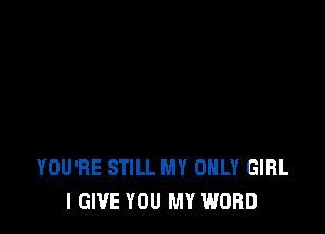YOU'RE STILL MY ONLY GIRL
I GIVE YOU MY WORD