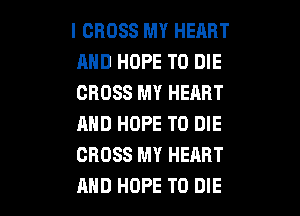 I CROSS MY HEART
AND HOPE TO DIE
CROSS MY HEART

AND HOPE TO DIE
CROSS MY HEART
AND HOPE TO DIE