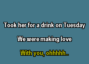 Took her for a drink on Tuesday

We were making love

With you, ohhhhh..