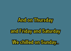 And on Thursday

and Friday and Saturday

We chilled on Sunday..