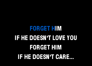 FORGET HIM

IF HE DOESN'T LOVE YOU
FORGET HIM
IF HE DOESN'T CARE...