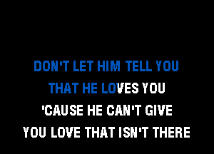 DON'T LET HIM TELL YOU
THAT HE LOVES YOU
'CAUSE HE CAN'T GIVE
YOU LOVE THAT ISN'T THERE