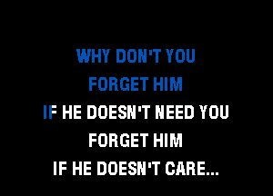 WHY DON'T YOU
FORGET HIM
IF HE DOESN'T NEED YOU
FORGET HIM

IF HE DOESN'T CARE... l