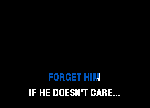 FORGET HIM
IF HE DOESN'T CARE...