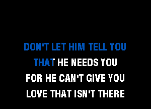 DON'T LET HIM TELL YOU
THAT HE NEEDS YOU
FOR HE CAN'T GIVE YOU

LOVE THAT ISN'T THERE l