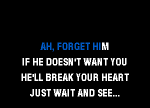 AH, FORGET HIM
IF HE DOESN'T WANT YOU
HE'LL BREAK YOUR HEART
JUST WAIT AND SEE...