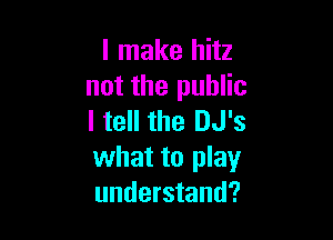 I make hitz
not the public

I tell the DJ's
what to play
understand?