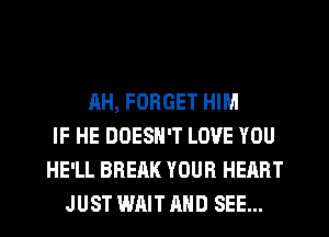 AH, FORGET HIM
IF HE DOESN'T LOVE YOU
HE'LL BREAK YOUR HEART
JUST WAIT AND SEE...