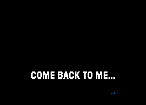 COME BACK TO ME...