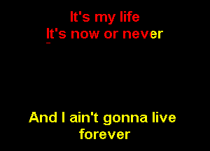 It's my life
lt's now or never

And I ain't gonna live
forever