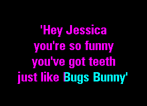 'Hey Jessica
you're so funnyr

you've got teeth
iust like Bugs Bunny'