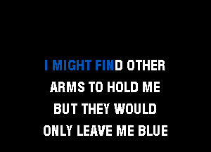 I MIGHT FIND OTHER

ARMS TO HOLD ME
BUT THEY WOULD
ONLY LEAVE ME BLUE