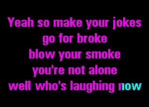 Yeah so make your iokes
go for broke
blow your smoke
you're not alone
well who's laughing now