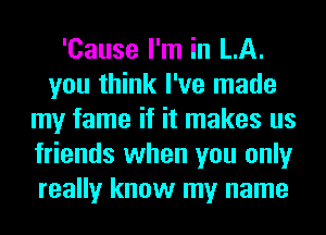 'Cause I'm in LA.
you think I've made
my fame if it makes us
friends when you only
really know my name