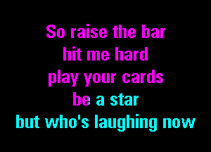 So raise the her
hit me hard

play your cards
he a star
but who's laughing now