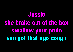 Jessie
she broke out of the box

swallow your pride
you got that ego cough