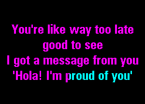 You're like way too late
good to see

I got a message from you
'Hola! I'm proud of you'