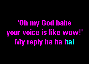 'Oh my God babe

your voice is like wow!'
My reply ha ha ha!