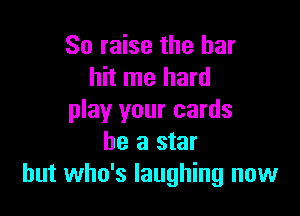 So raise the her
hit me hard

play your cards
he a star
but who's laughing now