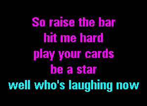 So raise the her
hit me hard

play your cards
he a star
well who's laughing now