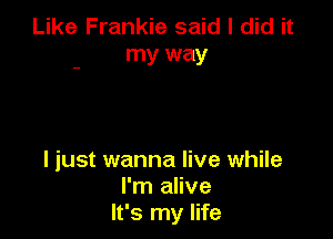 Like Frankie said I did it
my way

I just wanna live while
I'm alive
It's my life