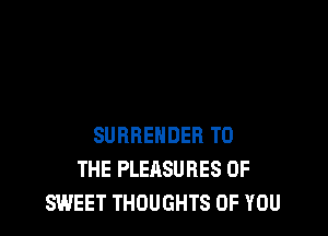 SURRENDER TO
THE PLEASURES 0F
SWEET THOUGHTS OF YOU