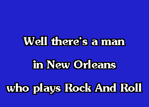 Well there's a man

in New Orleans

who plays Rock And Roll