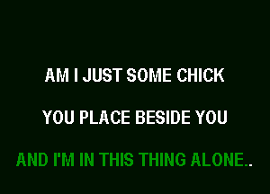 AM I JUST SOME CHICK

YOU PLACE BESIDE YOU