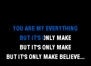 YOU ARE MY EVERYTHING
BUT IT'S ONLY MAKE
BUT IT'S ONLY MAKE
BUT IT'S ONLY MAKE BELIEVE...