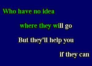 Who have no idea

where they will go

But they'll help you

if they can