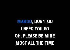 MARGO, DON'T GO

I NEED YOU 80
OH, PLEASE BE MINE
MOST ALL THE TIME